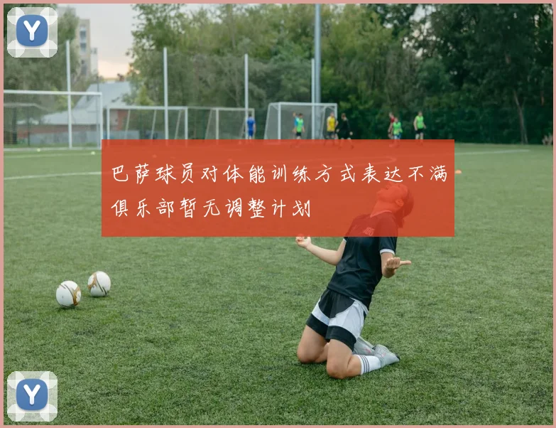 巴萨球员对体能训练方式表达不满俱乐部暂无调整计划
