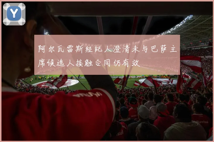 阿尔瓦雷斯经纪人澄清未与巴萨主席候选人接触合同仍有效