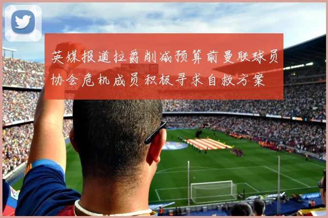英媒报道拉爵削减预算前曼联球员协会危机成员积极寻求自救方案