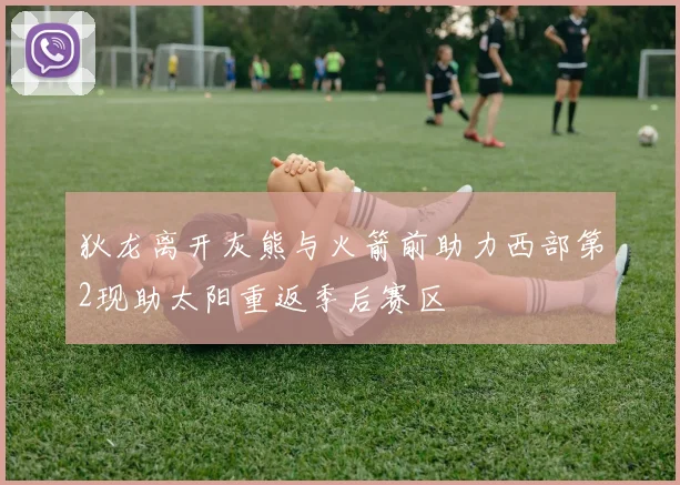 狄龙离开灰熊与火箭前助力西部第2现助太阳重返季后赛区