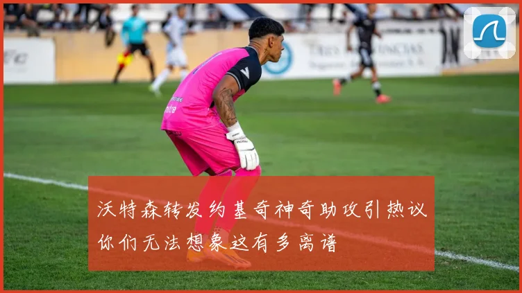 沃特森转发约基奇神奇助攻引热议你们无法想象这有多离谱