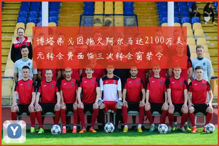 博塔弗戈因拖欠阿尔马达2100万美元转会费面临三次转会窗禁令