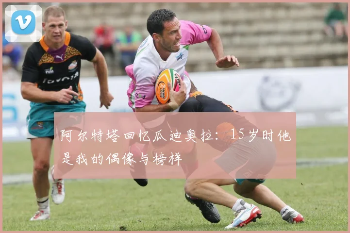阿尔特塔回忆瓜迪奥拉:15岁时他是我的偶像与榜样