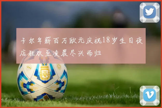 卡尔年薪百万欧元庆祝18岁生日夜店狂欢至凌晨尽兴而归