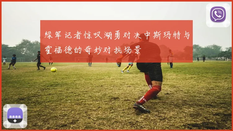 绿军记者惊叹湖勇对决中斯玛特与霍福德的奇妙对抗场景