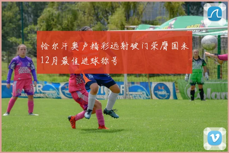 恰尔汗奥卢精彩远射破门荣膺国米12月最佳进球称号