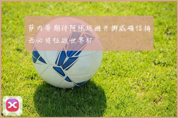 萨内蒂期待阿根廷避开挪威确信梅西必将征战世界杯