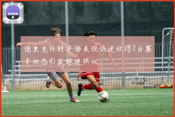 德里克怀特半场表现低迷仅得2分赛季状态引发球迷热议