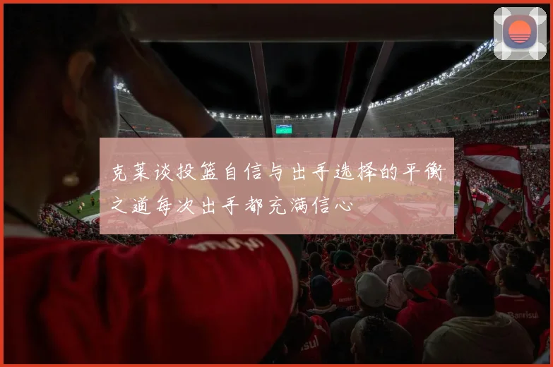 克莱谈投篮自信与出手选择的平衡之道每次出手都充满信心
