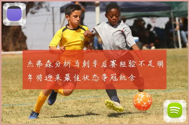杰弗森分析马刺季后赛经验不足明年将迎来最佳状态争冠机会