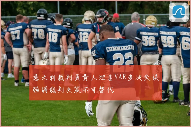 意大利裁判负责人坦言VAR多次失误强调裁判决策不可替代