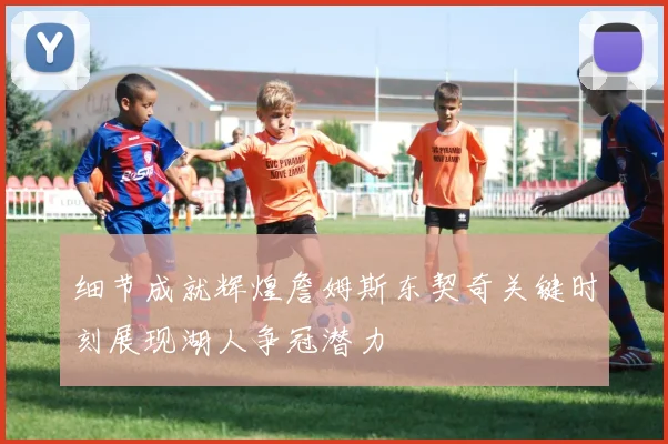 细节成就辉煌詹姆斯东契奇关键时刻展现湖人争冠潜力