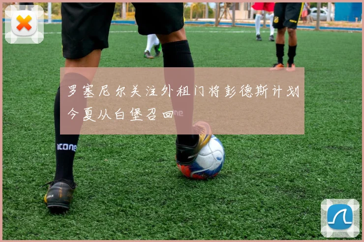 罗塞尼尔关注外租门将彭德斯计划今夏从白堡召回