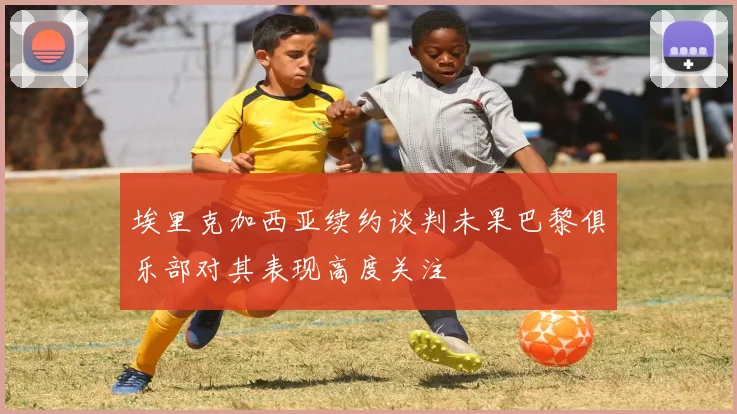 埃里克加西亚续约谈判未果巴黎俱乐部对其表现高度关注
