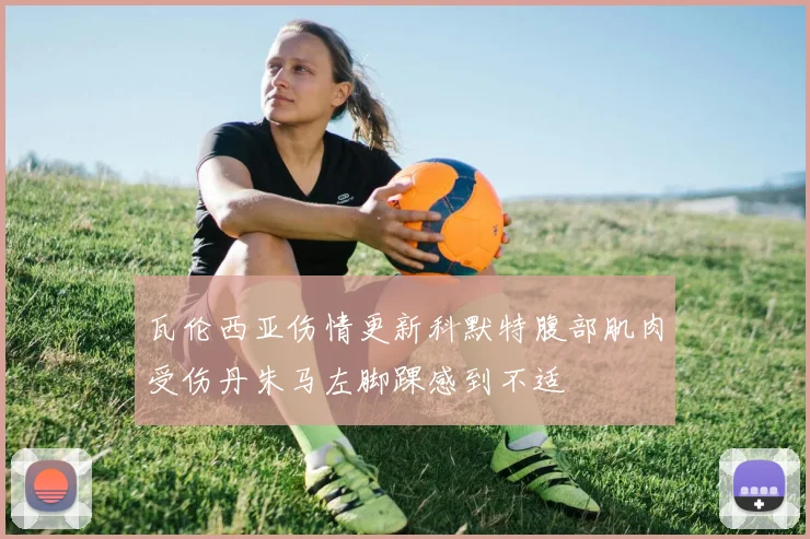 瓦伦西亚伤情更新科默特腹部肌肉受伤丹朱马左脚踝感到不适
