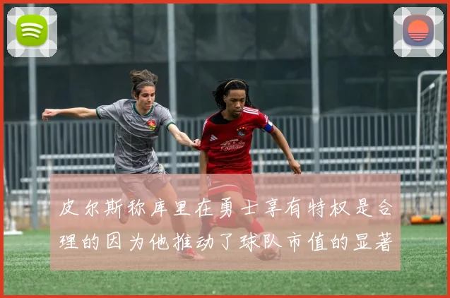 皮尔斯称库里在勇士享有特权是合理的因为他推动了球队市值的显著增长