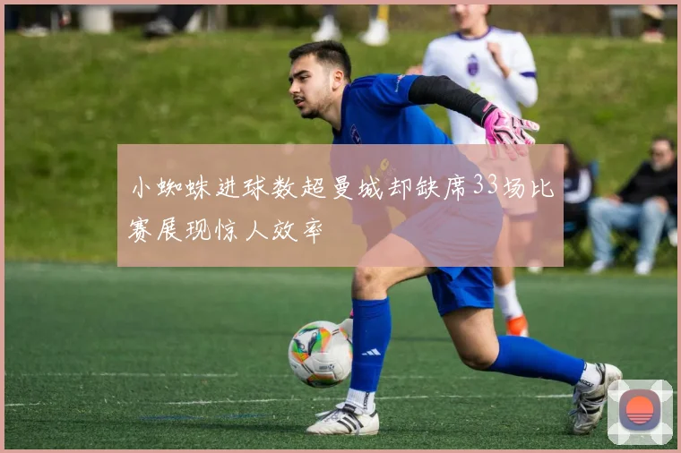 小蜘蛛进球数超曼城却缺席33场比赛展现惊人效率