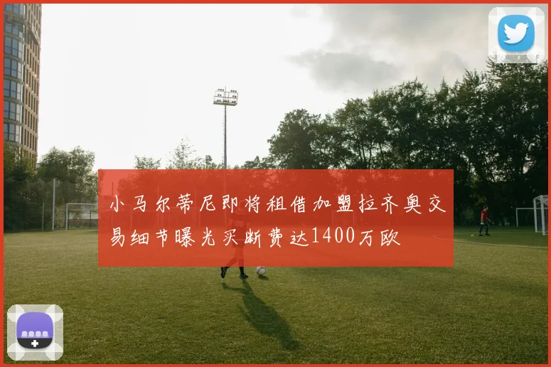 小马尔蒂尼即将租借加盟拉齐奥交易细节曝光买断费达1400万欧