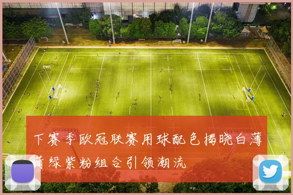 下赛季欧冠联赛用球配色揭晓白薄荷绿紫粉组合引领潮流