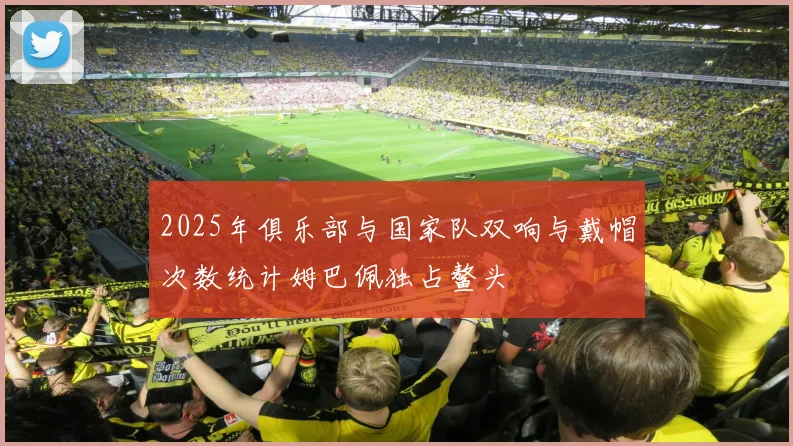 2025年俱乐部与国家队双响与戴帽次数统计姆巴佩独占鳌头