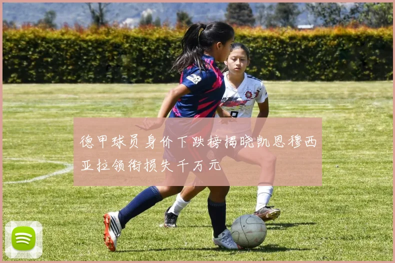 德甲球员身价下跌榜揭晓凯恩穆西亚拉领衔损失千万元