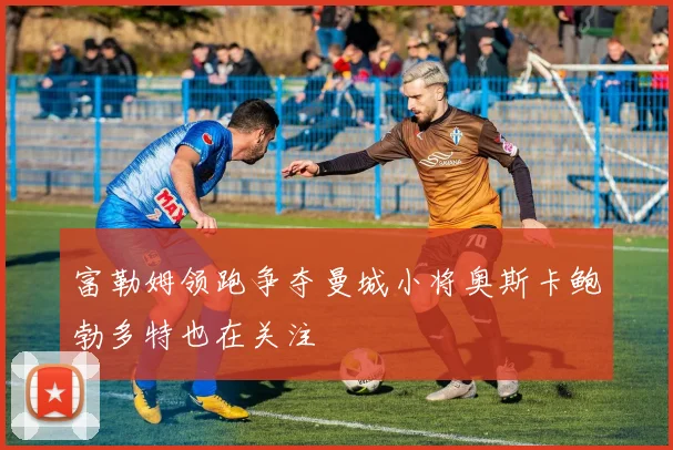 富勒姆领跑争夺曼城小将奥斯卡鲍勃多特也在关注