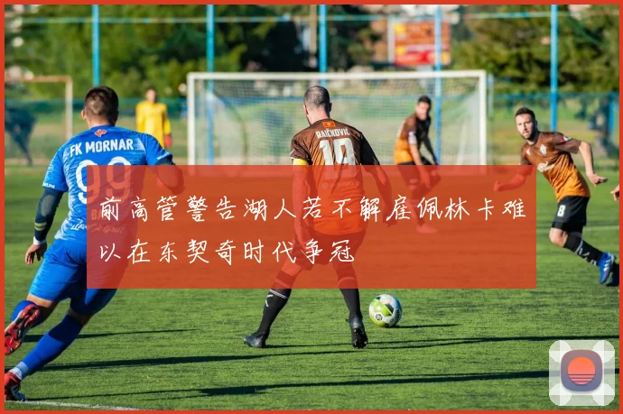 前高管警告湖人若不解雇佩林卡难以在东契奇时代争冠