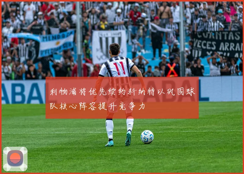 利物浦将优先续约科纳特以巩固球队核心阵容提升竞争力