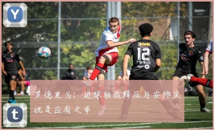 罗德里戈：进球助我释压与安帅庆祝是应有之举