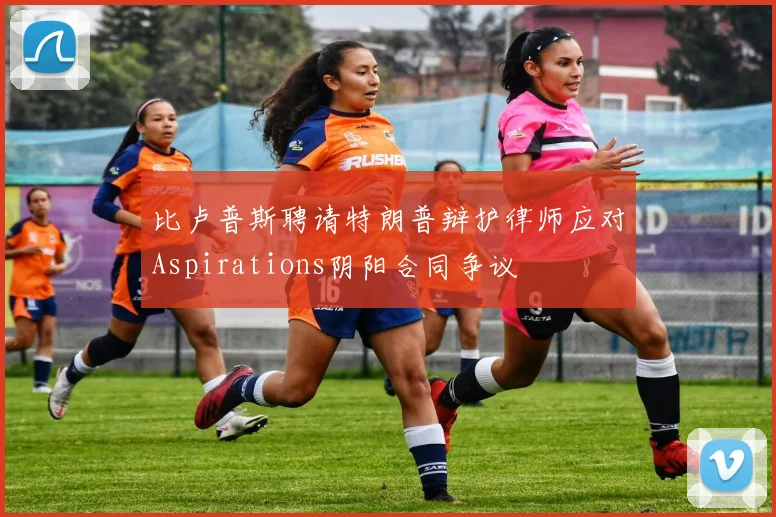 比卢普斯聘请特朗普辩护律师应对Aspirations阴阳合同争议