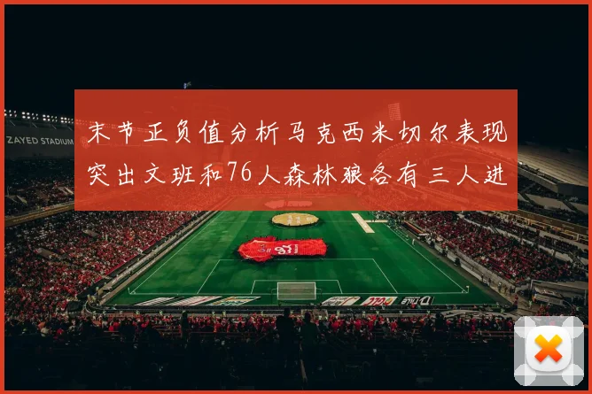 末节正负值分析马克西米切尔表现突出文班和76人森林狼各有三人进前十