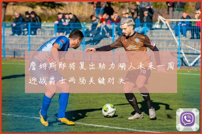 詹姆斯即将复出助力湖人未来一周迎战爵士两场关键对决