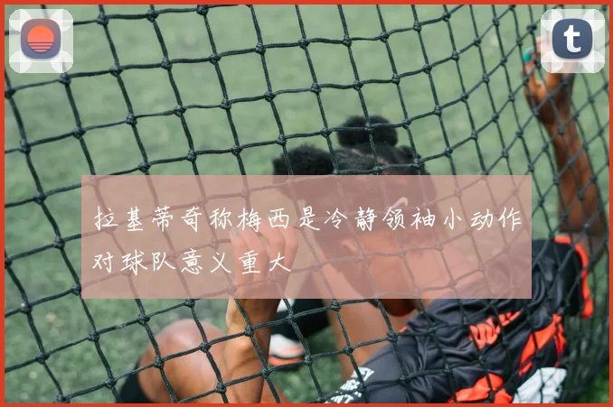 拉基蒂奇称梅西是冷静领袖小动作对球队意义重大