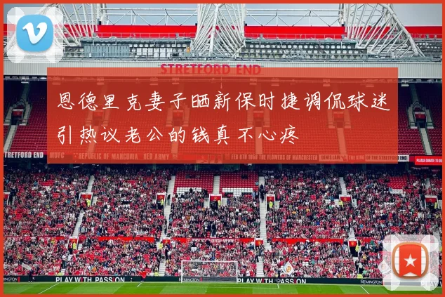 恩德里克妻子晒新保时捷调侃球迷引热议老公的钱真不心疼