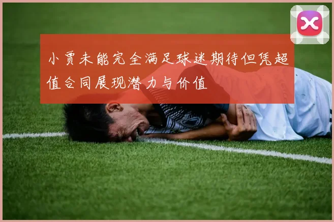 小贾未能完全满足球迷期待但凭超值合同展现潜力与价值