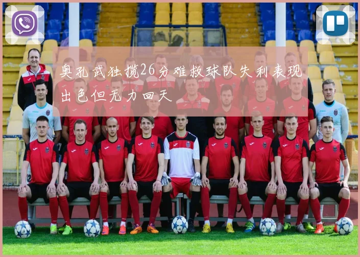 奥孔武独揽26分难救球队失利表现出色但无力回天