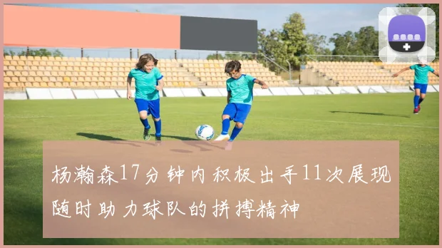 杨瀚森17分钟内积极出手11次展现随时助力球队的拼搏精神