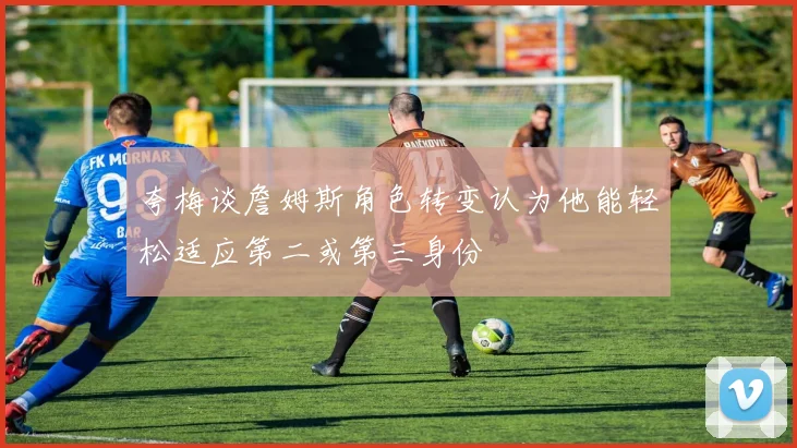 夸梅谈詹姆斯角色转变认为他能轻松适应第二或第三身份