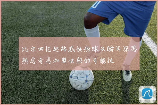 比尔回忆起路威快船球衣瞬间深思熟虑考虑加盟快船的可能性