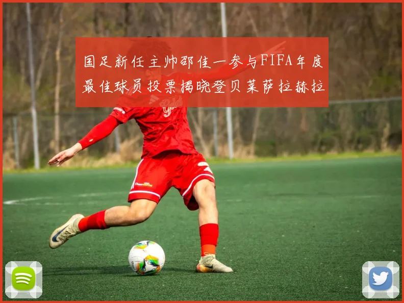 国足新任主帅邵佳一参与FIFA年度最佳球员投票揭晓登贝莱萨拉赫拉菲尼亚竞争激烈