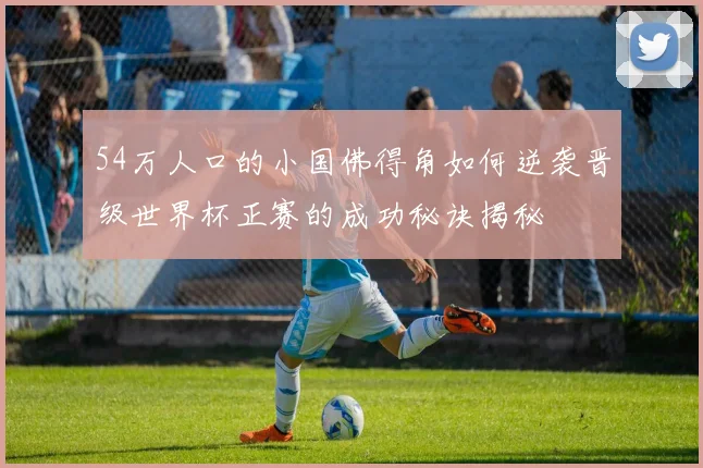 54万人口的小国佛得角如何逆袭晋级世界杯正赛的成功秘诀揭秘