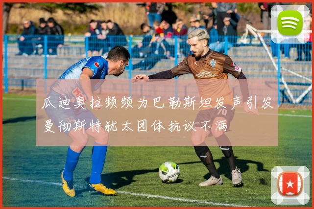 瓜迪奥拉频频为巴勒斯坦发声引发曼彻斯特犹太团体抗议不满