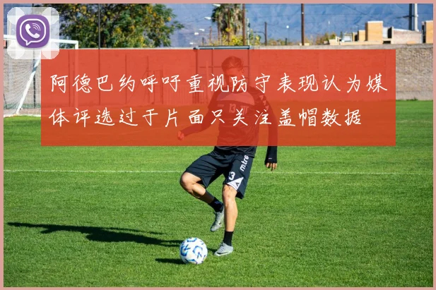 阿德巴约呼吁重视防守表现认为媒体评选过于片面只关注盖帽数据