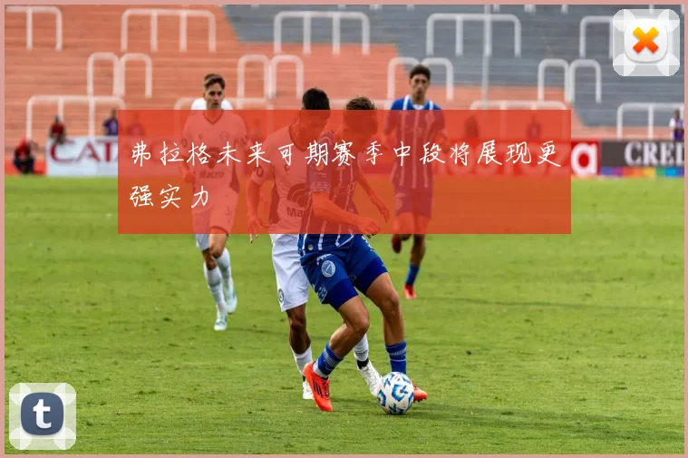 弗拉格未来可期赛季中段将展现更强实力