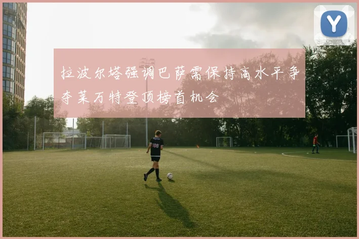 拉波尔塔强调巴萨需保持高水平争夺莱万特登顶榜首机会