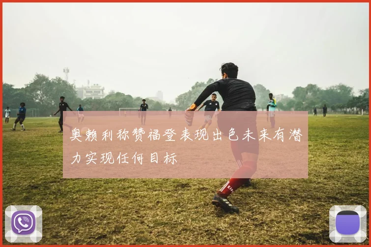 奥赖利称赞福登表现出色未来有潜力实现任何目标