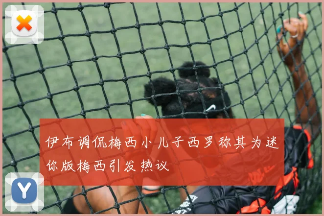 伊布调侃梅西小儿子西罗称其为迷你版梅西引发热议
