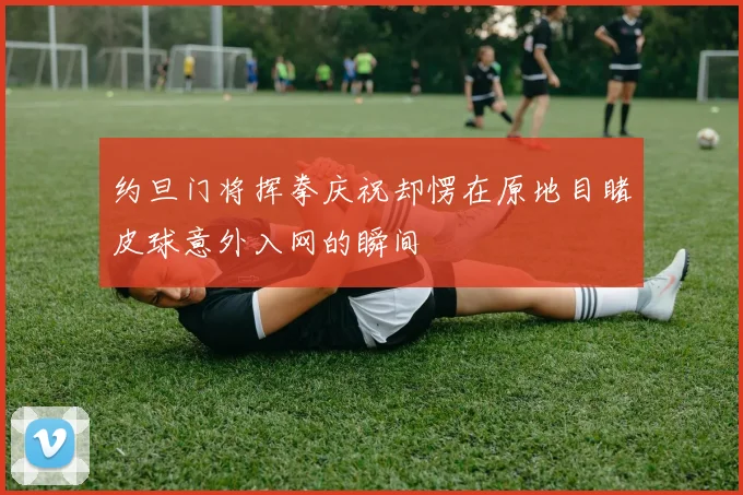 约旦门将挥拳庆祝却愣在原地目睹皮球意外入网的瞬间